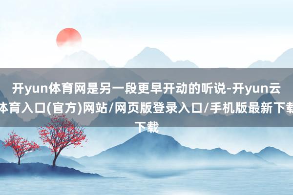 开yun体育网是另一段更早开动的听说-开yun云体育入口(官方)网站/网页版登录入口/手机版最新下载