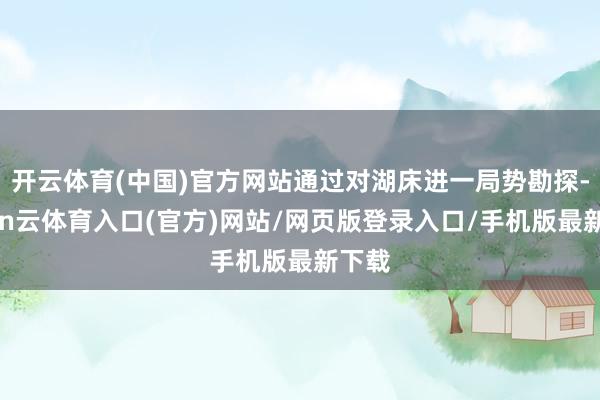 开云体育(中国)官方网站通过对湖床进一局势勘探-开yun云体育入口(官方)网站/网页版登录入口/手机版最新下载