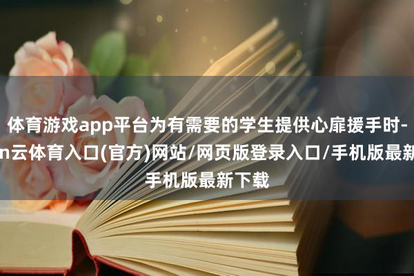 体育游戏app平台为有需要的学生提供心扉援手时-开yun云体育入口(官方)网站/网页版登录入口/手机版最新下载