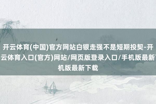 开云体育(中国)官方网站白银走强不是短期投契-开yun云体育入口(官方)网站/网页版登录入口/手机版最新下载