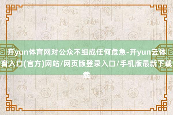开yun体育网对公众不组成任何危急-开yun云体育入口(官方)网站/网页版登录入口/手机版最新下载