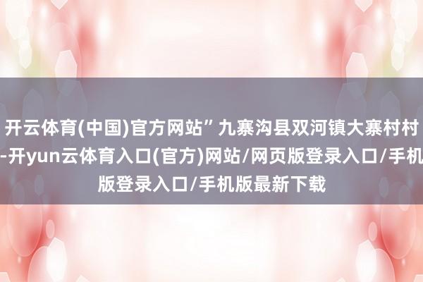 开云体育(中国)官方网站”九寨沟县双河镇大寨村村民王成岗说-开yun云体育入口(官方)网站/网页版登录入口/手机版最新下载