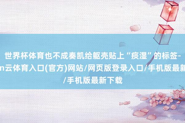 世界杯体育也不成奏凯给躯壳贴上“痰湿”的标签-开yun云体育入口(官方)网站/网页版登录入口/手机版最新下载