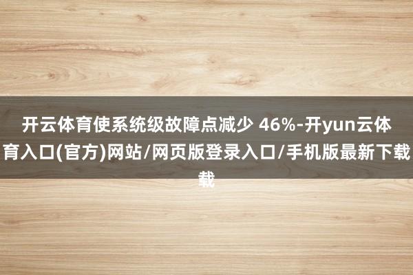 开云体育使系统级故障点减少 46%-开yun云体育入口(官方)网站/网页版登录入口/手机版最新下载