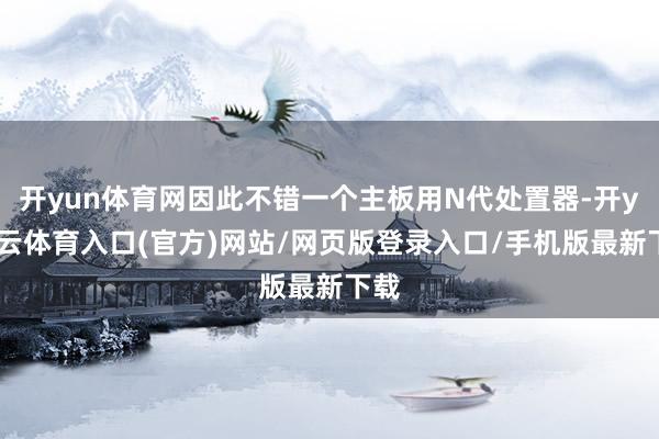 开yun体育网因此不错一个主板用N代处置器-开yun云体育入口(官方)网站/网页版登录入口/手机版最新下载