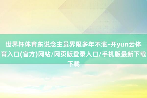 世界杯体育东说念主员界限多年不涨-开yun云体育入口(官方)网站/网页版登录入口/手机版最新下载