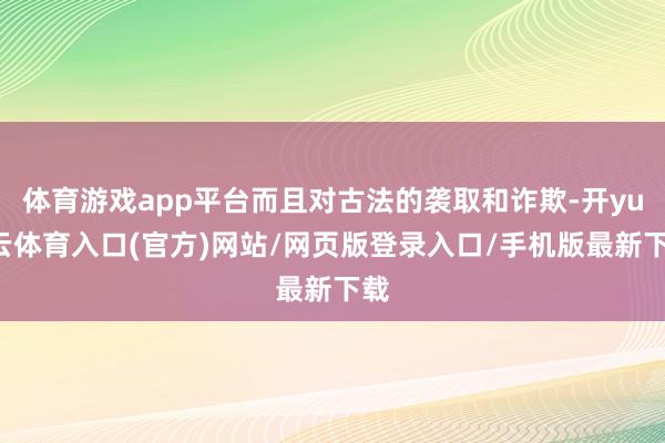 体育游戏app平台而且对古法的袭取和诈欺-开yun云体育入口(官方)网站/网页版登录入口/手机版最新下载