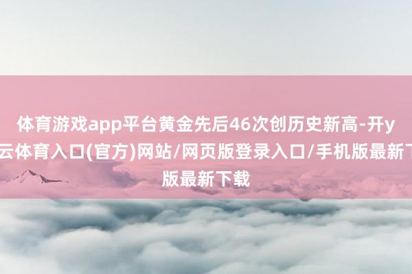 体育游戏app平台黄金先后46次创历史新高-开yun云体育入口(官方)网站/网页版登录入口/手机版最新下载