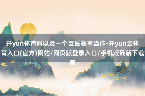 开yun体育网以及一个巨匠赛事当作-开yun云体育入口(官方)网站/网页版登录入口/手机版最新下载