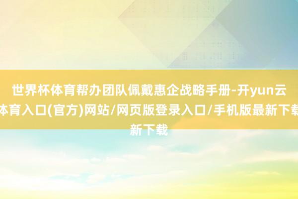 世界杯体育帮办团队佩戴惠企战略手册-开yun云体育入口(官方)网站/网页版登录入口/手机版最新下载