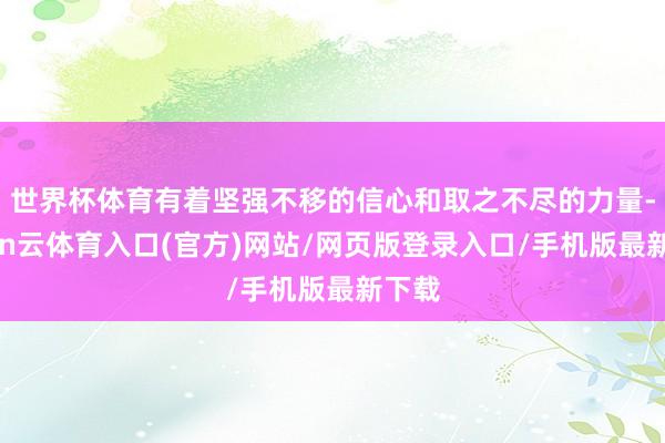 世界杯体育有着坚强不移的信心和取之不尽的力量-开yun云体育入口(官方)网站/网页版登录入口/手机版最新下载