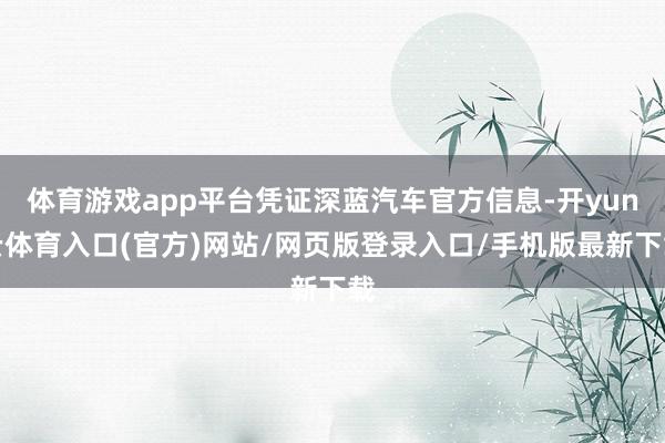 体育游戏app平台凭证深蓝汽车官方信息-开yun云体育入口(官方)网站/网页版登录入口/手机版最新下载