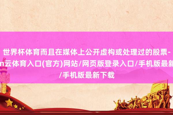 世界杯体育而且在媒体上公开虚构或处理过的股票-开yun云体育入口(官方)网站/网页版登录入口/手机版最新下载