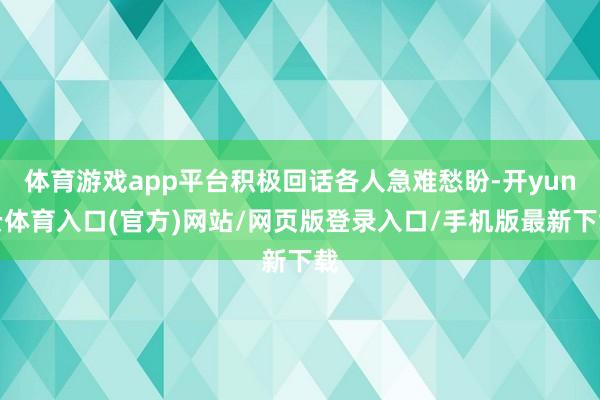 体育游戏app平台积极回话各人急难愁盼-开yun云体育入口(官方)网站/网页版登录入口/手机版最新下载
