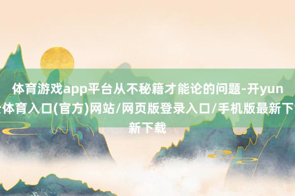 体育游戏app平台从不秘籍才能论的问题-开yun云体育入口(官方)网站/网页版登录入口/手机版最新下载