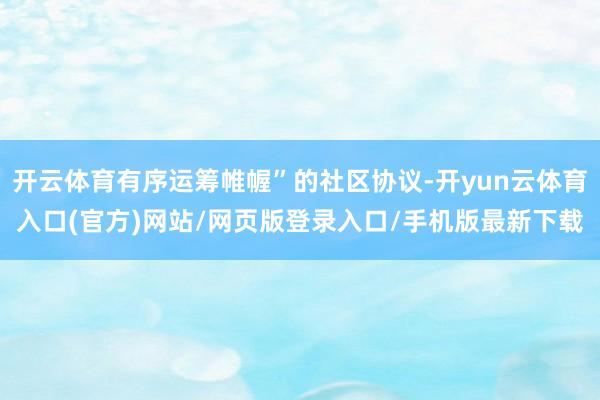 开云体育有序运筹帷幄”的社区协议-开yun云体育入口(官方)网站/网页版登录入口/手机版最新下载