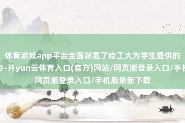 体育游戏app平台全面彰显了哈工大为学生提供的宽阔成长平台-开yun云体育入口(官方)网站/网页版登录入口/手机版最新下载