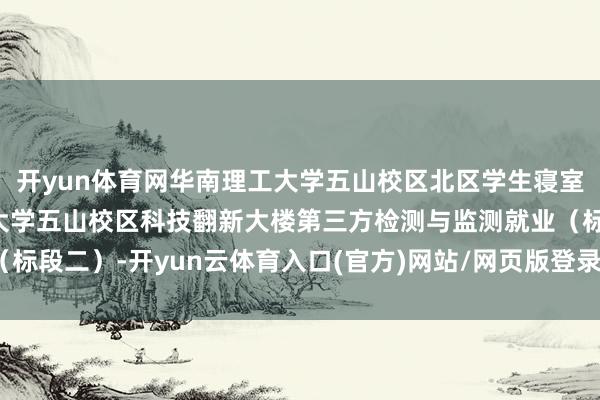 开yun体育网华南理工大学五山校区北区学生寝室（新北五）、华南理工大学五山校区科技翻新大楼第三方检测与监测就业（标段二）-开yun云体育入口(官方)网站/网页版登录入口/手机版最新下载