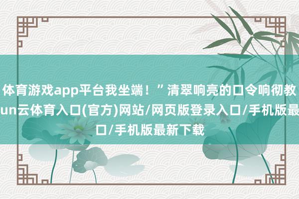 体育游戏app平台我坐端！”清翠响亮的口令响彻教室-开yun云体育入口(官方)网站/网页版登录入口/手机版最新下载