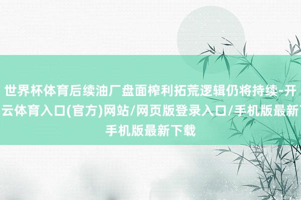 世界杯体育后续油厂盘面榨利拓荒逻辑仍将持续-开yun云体育入口(官方)网站/网页版登录入口/手机版最新下载