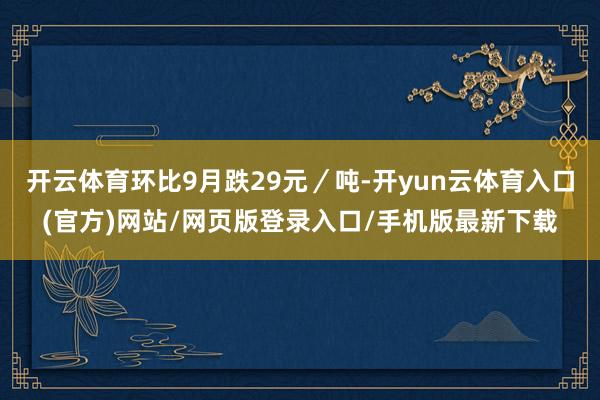 开云体育环比9月跌29元／吨-开yun云体育入口(官方)网站/网页版登录入口/手机版最新下载