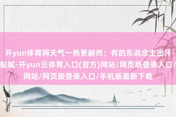 开yun体育网天气一热更赫然；有的东说念主出汗以后会觉多礼魄黏腻-开yun云体育入口(官方)网站/网页版登录入口/手机版最新下载
