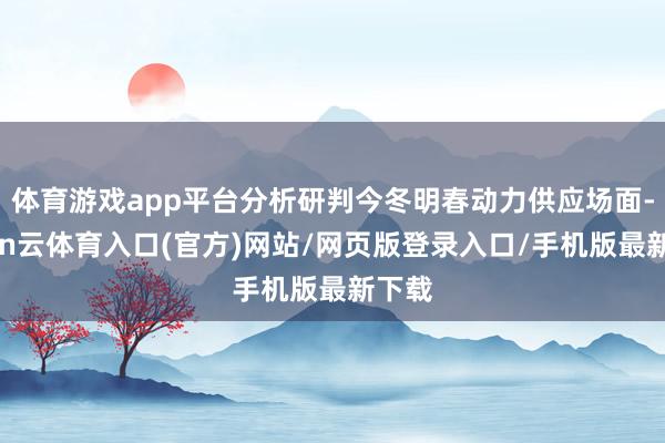 体育游戏app平台分析研判今冬明春动力供应场面-开yun云体育入口(官方)网站/网页版登录入口/手机版最新下载