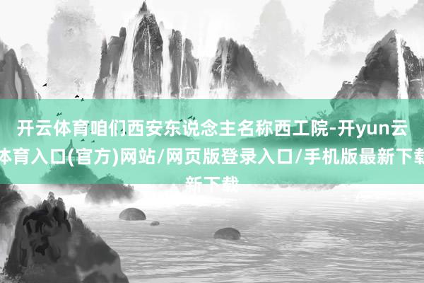 开云体育咱们西安东说念主名称西工院-开yun云体育入口(官方)网站/网页版登录入口/手机版最新下载
