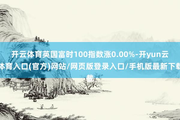 开云体育英国富时100指数涨0.00%-开yun云体育入口(官方)网站/网页版登录入口/手机版最新下载