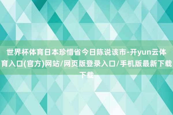 世界杯体育日本珍惜省今日陈说该市-开yun云体育入口(官方)网站/网页版登录入口/手机版最新下载