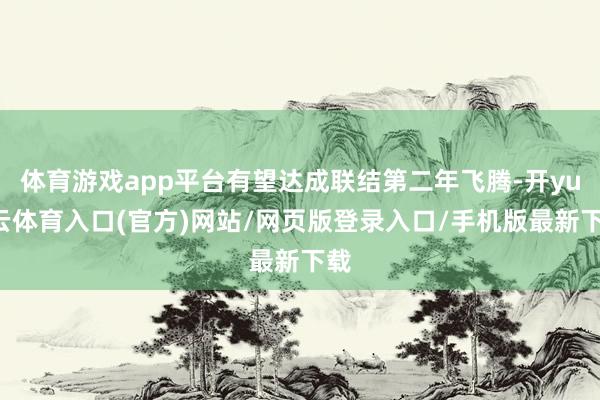 体育游戏app平台有望达成联结第二年飞腾-开yun云体育入口(官方)网站/网页版登录入口/手机版最新下载