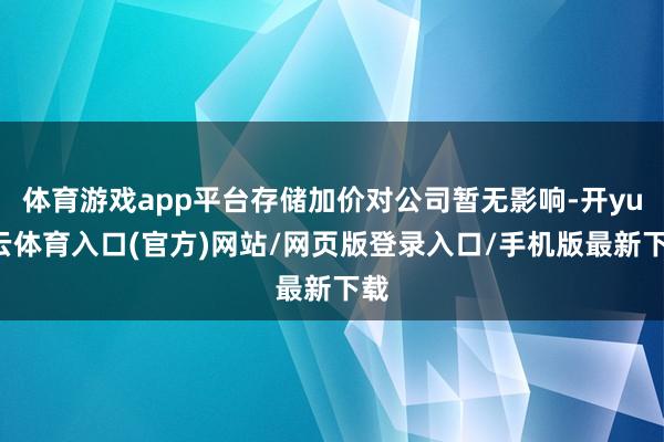 体育游戏app平台存储加价对公司暂无影响-开yun云体育入口(官方)网站/网页版登录入口/手机版最新下载