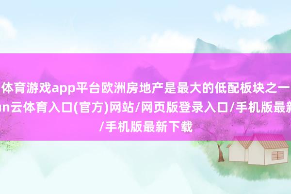 体育游戏app平台欧洲房地产是最大的低配板块之一-开yun云体育入口(官方)网站/网页版登录入口/手机版最新下载