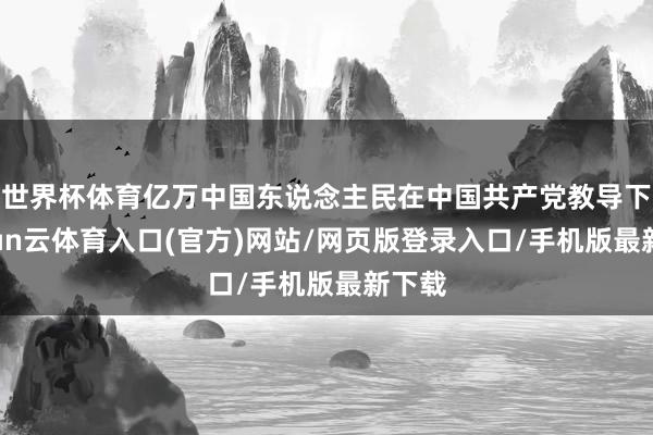 世界杯体育亿万中国东说念主民在中国共产党教导下-开yun云体育入口(官方)网站/网页版登录入口/手机版最新下载