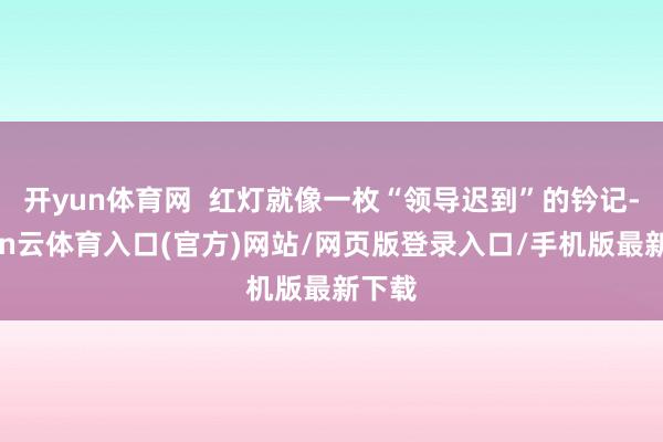 开yun体育网 红灯就像一枚“领导迟到”的钤记-开yun云体育入口(官方)网站/网页版登录入口/手机版最新下载