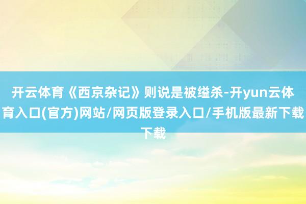 开云体育《西京杂记》则说是被缢杀-开yun云体育入口(官方)网站/网页版登录入口/手机版最新下载