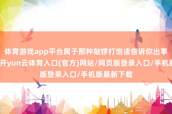 体育游戏app平台属于那种敲锣打饱读告诉你出事了的主儿-开yun云体育入口(官方)网站/网页版登录入口/手机版最新下载