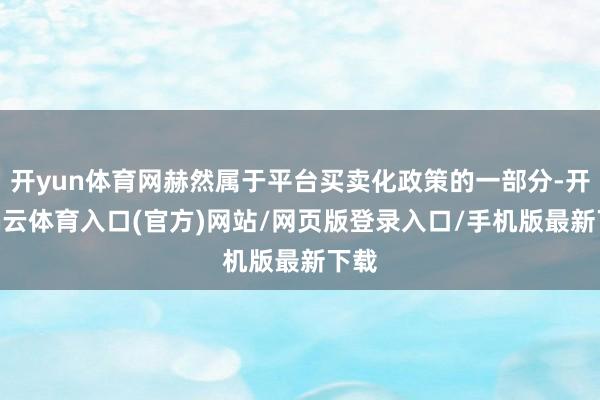 开yun体育网赫然属于平台买卖化政策的一部分-开yun云体育入口(官方)网站/网页版登录入口/手机版最新下载
