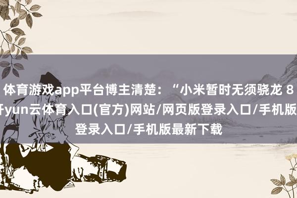 体育游戏app平台博主清楚：“小米暂时无须骁龙 8 Gen5-开yun云体育入口(官方)网站/网页版登录入口/手机版最新下载