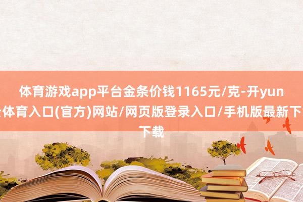 体育游戏app平台金条价钱1165元/克-开yun云体育入口(官方)网站/网页版登录入口/手机版最新下载