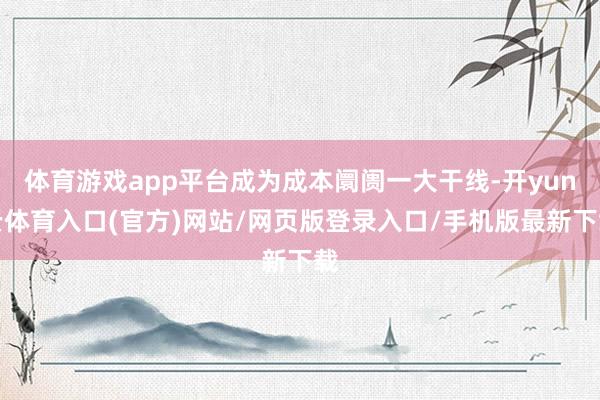 体育游戏app平台成为成本阛阓一大干线-开yun云体育入口(官方)网站/网页版登录入口/手机版最新下载