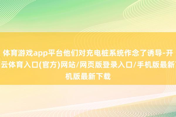 体育游戏app平台他们对充电桩系统作念了诱导-开yun云体育入口(官方)网站/网页版登录入口/手机版最新下载