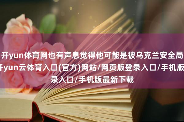 开yun体育网也有声息觉得他可能是被乌克兰安全局暗杀的-开yun云体育入口(官方)网站/网页版登录入口/手机版最新下载