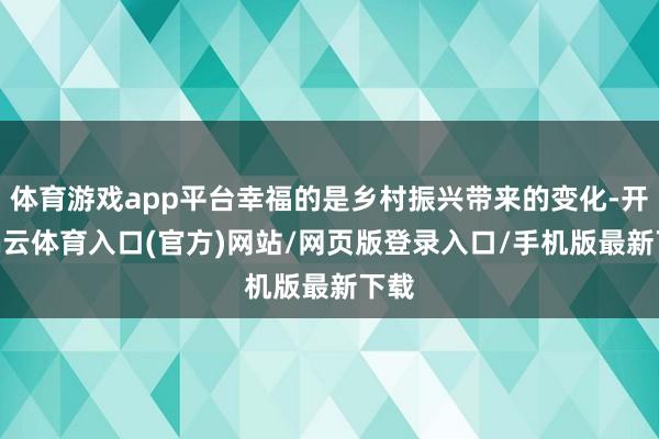 体育游戏app平台幸福的是乡村振兴带来的变化-开yun云体育入口(官方)网站/网页版登录入口/手机版最新下载