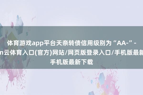体育游戏app平台天奈转债信用级别为“AA-”-开yun云体育入口(官方)网站/网页版登录入口/手机版最新下载