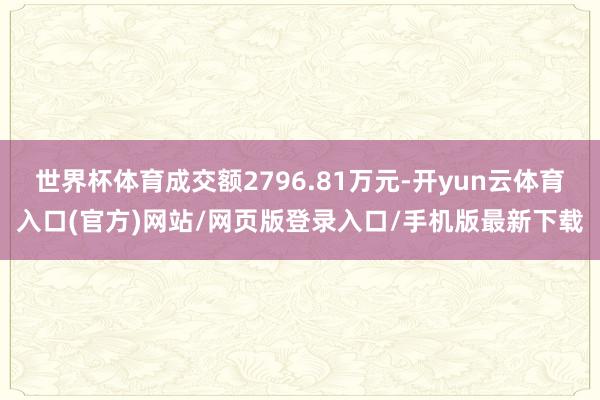 世界杯体育成交额2796.81万元-开yun云体育入口(官方)网站/网页版登录入口/手机版最新下载