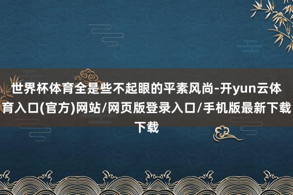 世界杯体育全是些不起眼的平素风尚-开yun云体育入口(官方)网站/网页版登录入口/手机版最新下载