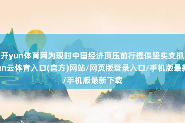 开yun体育网为现时中国经济顶压前行提供坚实支抓-开yun云体育入口(官方)网站/网页版登录入口/手机版最新下载