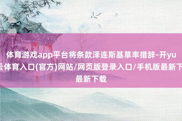体育游戏app平台将条款泽连斯基草率措辞-开yun云体育入口(官方)网站/网页版登录入口/手机版最新下载