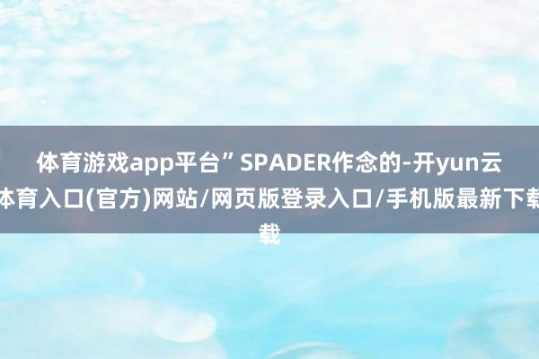 体育游戏app平台”SPADER作念的-开yun云体育入口(官方)网站/网页版登录入口/手机版最新下载